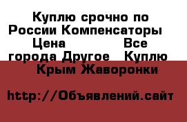 Куплю срочно по России Компенсаторы › Цена ­ 90 000 - Все города Другое » Куплю   . Крым,Жаворонки